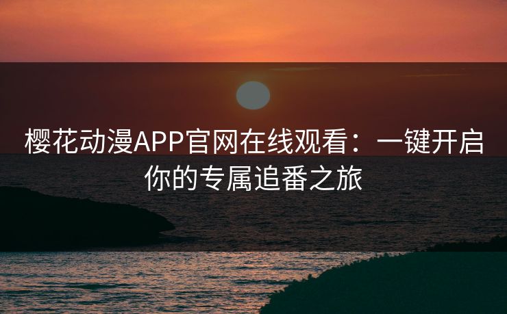 樱花动漫APP官网在线观看:一键开启你的专属追番之旅 樱花动漫APP官网在线观看:一键开启你的专属追番之旅