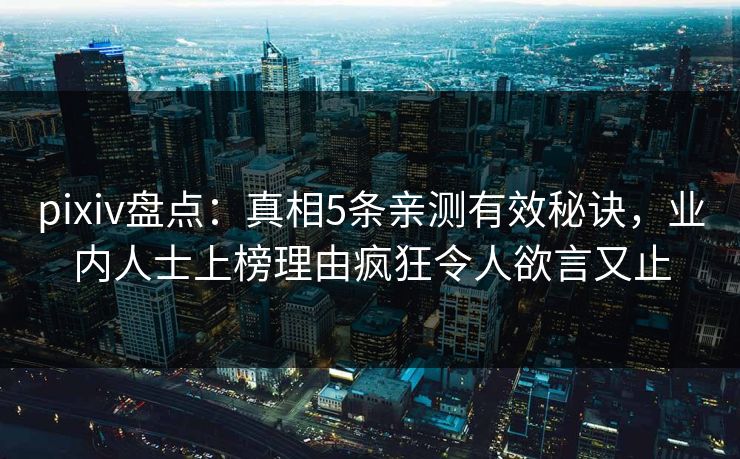 pixiv盘点:真相5条亲测有效秘诀,业内人士上榜理由疯狂令人欲言又止