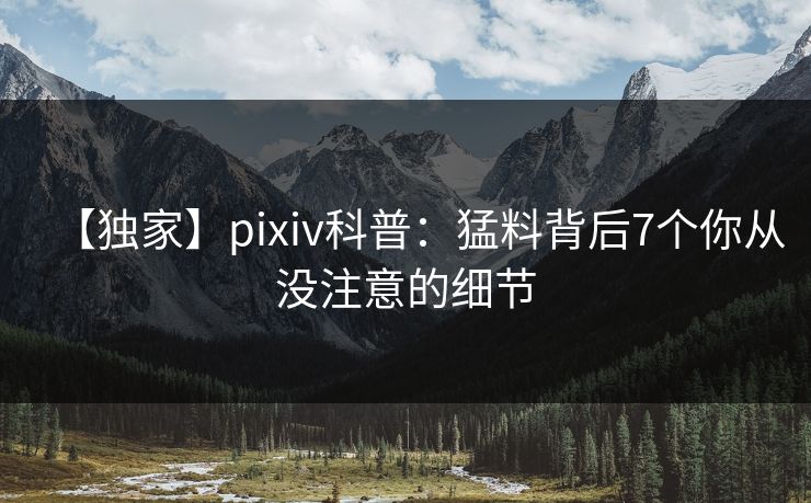 【独家】pixiv科普:猛料背后7个你从没注意的细节