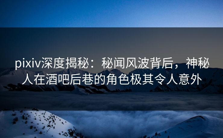 pixiv深度揭秘:秘闻风波背后,神秘人在酒吧后巷的角色极其令人意外