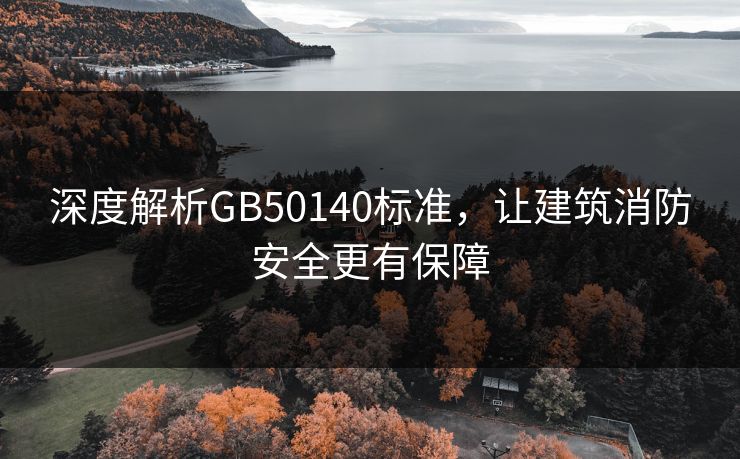深度解析GB50140标准，让建筑消防安全更有保障
