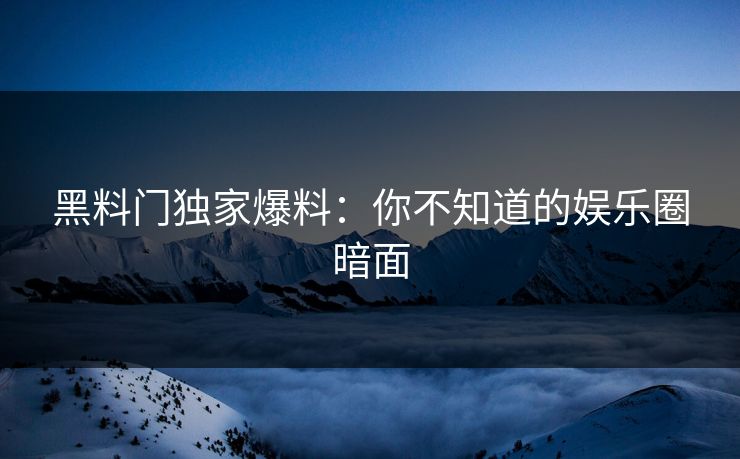 黑料门独家爆料:你不知道的娱乐圈暗面 黑料门独家爆料:你不知道的娱乐圈暗面