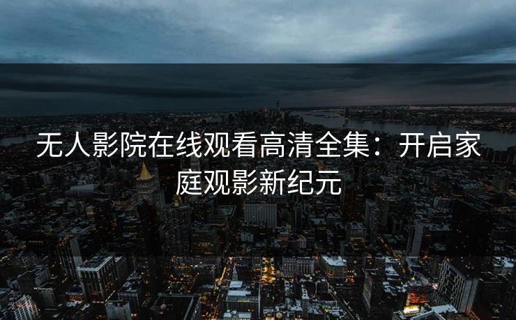 无人影院在线观看高清全集:开启家庭观影新纪元