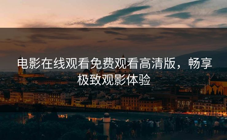 电影在线观看免费观看高清版,畅享极致观影体验 电影在线观看免费观看高清版,畅享极致观影体验