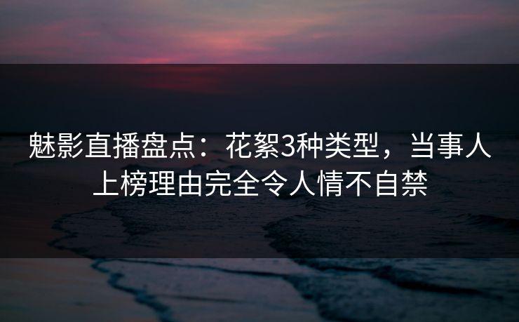 魅影直播盘点:花絮3种类型,当事人上榜理由完全令人情不自禁 魅影直播盘点:花絮3种类型,当事人上榜理由完全令人情不自禁