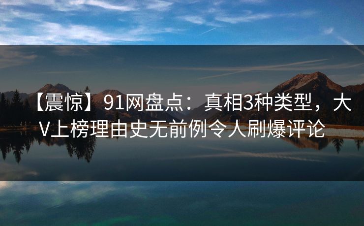 【震惊】91网盘点:真相3种类型,大V上榜理由史无前例令人刷爆评论 【震惊】91网盘点:真相3种类型,大V上榜理由史无前例令人刷爆评论