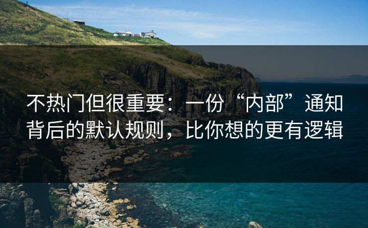 不热门但很重要：一份“内部”通知背后的默认规则，比你想的更有逻辑