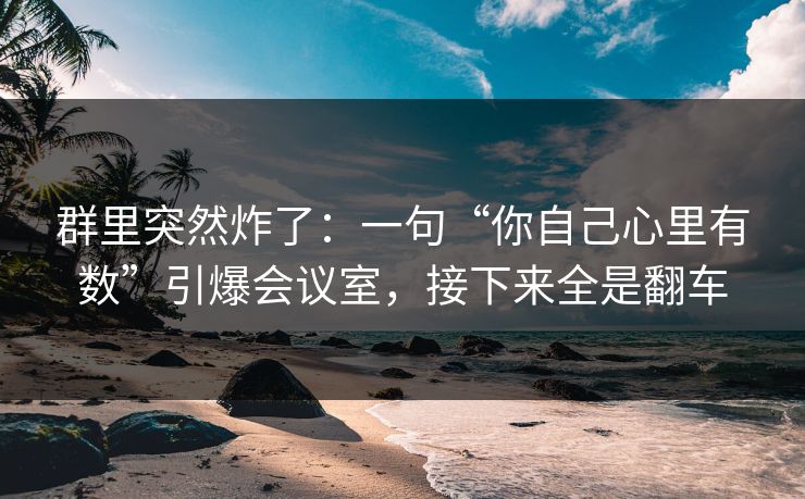 群里突然炸了：一句“你自己心里有数”引爆会议室，接下来全是翻车