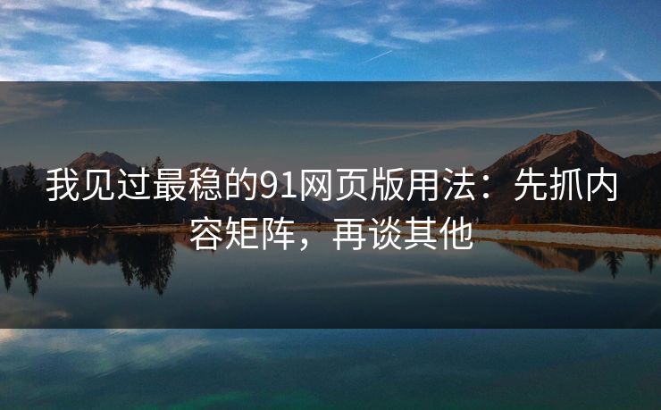 我见过最稳的91网页版用法:先抓内容矩阵,再谈其他