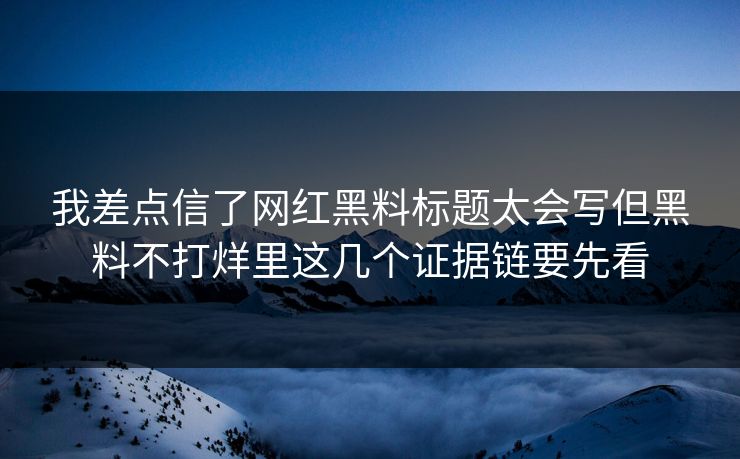 我差点信了网红黑料标题太会写但黑料不打烊里这几个证据链要先看